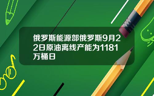 俄罗斯能源部俄罗斯9月22日原油离线产能为1181万桶日