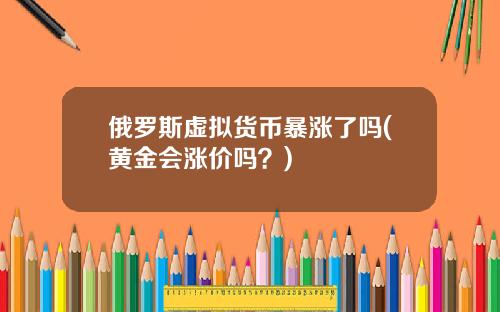 俄罗斯虚拟货币暴涨了吗(黄金会涨价吗?)