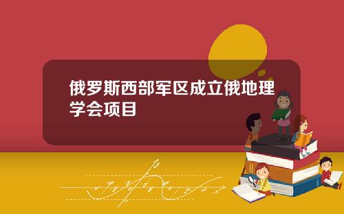 俄罗斯西部军区成立俄地理学会项目