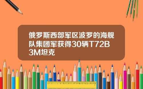 俄罗斯西部军区波罗的海舰队集团军获得30辆T72B3M坦克
