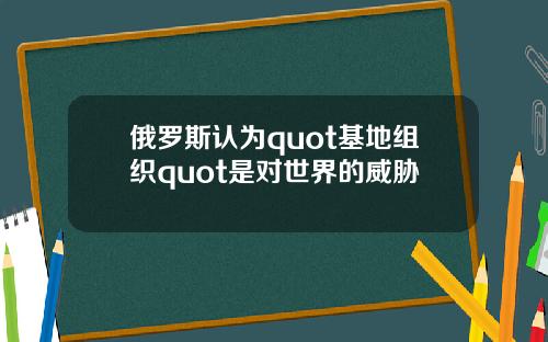 俄罗斯认为quot基地组织quot是对世界的威胁