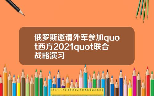俄罗斯邀请外军参加quot西方2021quot联合战略演习