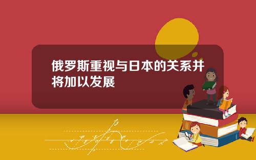 俄罗斯重视与日本的关系并将加以发展