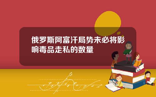 俄罗斯阿富汗局势未必将影响毒品走私的数量
