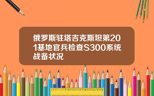 俄罗斯驻塔吉克斯坦第201基地官兵检查S300系统战备状况