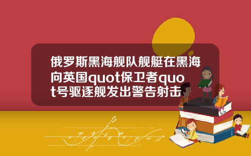 俄罗斯黑海舰队舰艇在黑海向英国quot保卫者quot号驱逐舰发出警告射击