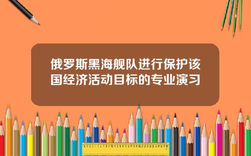 俄罗斯黑海舰队进行保护该国经济活动目标的专业演习