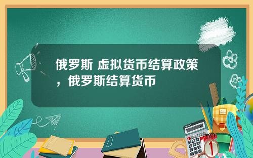 俄罗斯 虚拟货币结算政策，俄罗斯结算货币