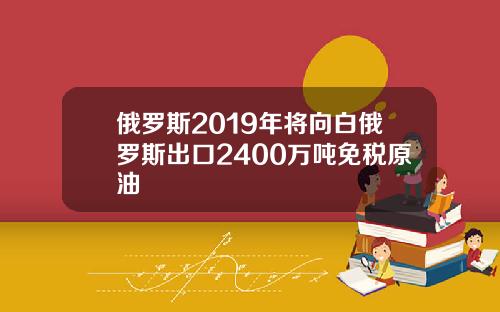 俄罗斯2019年将向白俄罗斯出口2400万吨免税原油