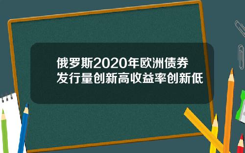 俄罗斯2020年欧洲债券发行量创新高收益率创新低