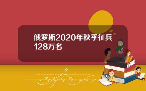 俄罗斯2020年秋季征兵128万名