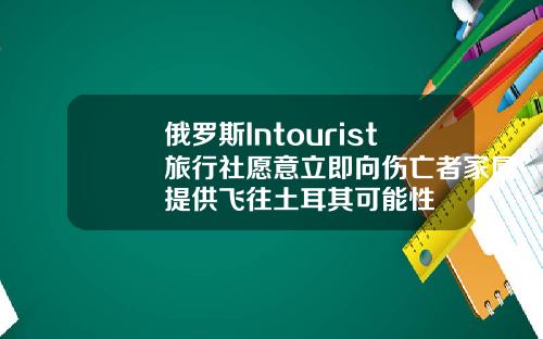 俄罗斯Intourist旅行社愿意立即向伤亡者家属提供飞往土耳其可能性