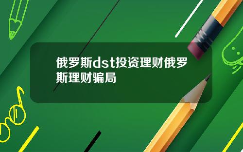 俄罗斯dst投资理财俄罗斯理财骗局