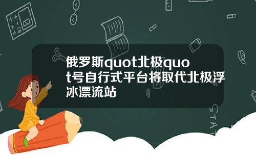 俄罗斯quot北极quot号自行式平台将取代北极浮冰漂流站