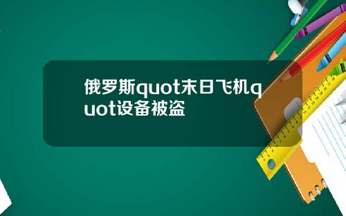 俄罗斯quot末日飞机quot设备被盗