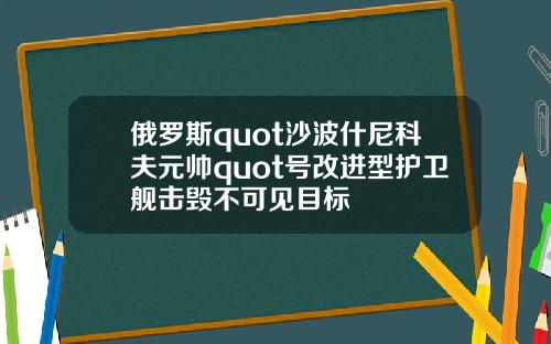 俄罗斯quot沙波什尼科夫元帅quot号改进型护卫舰击毁不可见目标