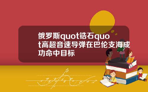 俄罗斯quot锆石quot高超音速导弹在巴伦支海成功命中目标