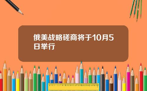 俄美战略磋商将于10月5日举行