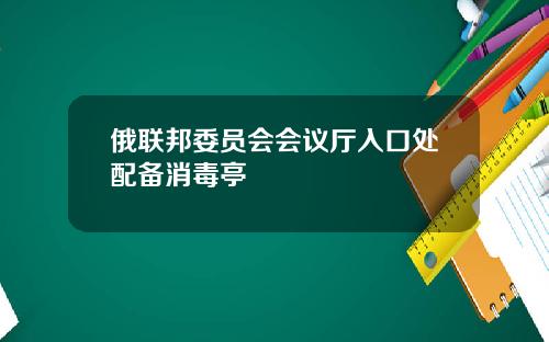 俄联邦委员会会议厅入口处配备消毒亭