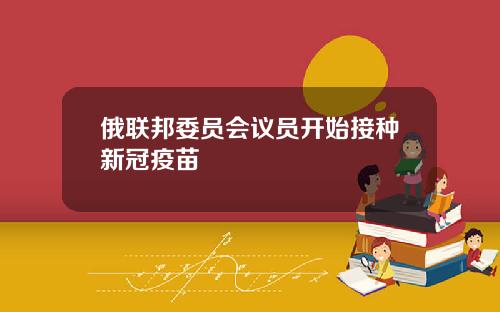 俄联邦委员会议员开始接种新冠疫苗