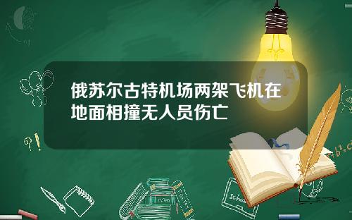 俄苏尔古特机场两架飞机在地面相撞无人员伤亡