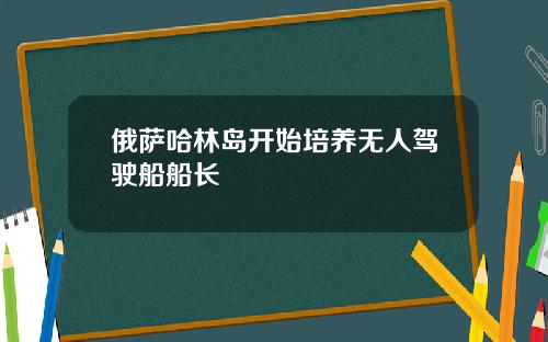 俄萨哈林岛开始培养无人驾驶船船长