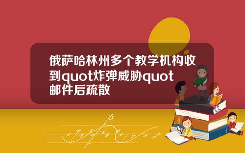 俄萨哈林州多个教学机构收到quot炸弹威胁quot邮件后疏散