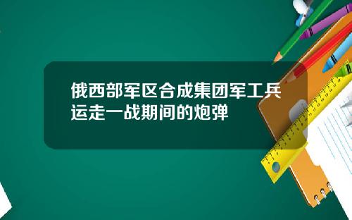 俄西部军区合成集团军工兵运走一战期间的炮弹