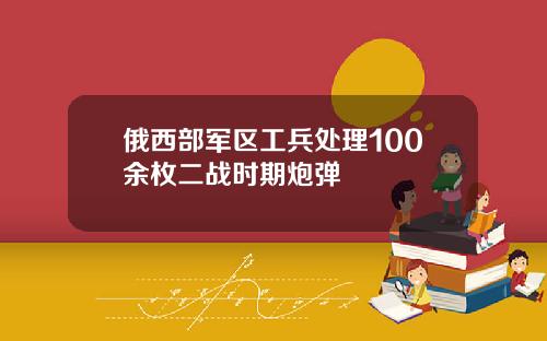 俄西部军区工兵处理100余枚二战时期炮弹