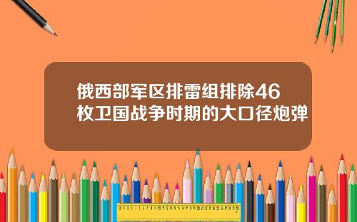 俄西部军区排雷组排除46枚卫国战争时期的大口径炮弹