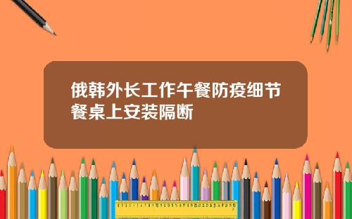 俄韩外长工作午餐防疫细节餐桌上安装隔断