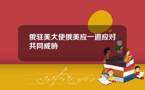 俄驻美大使俄美应一道应对共同威胁