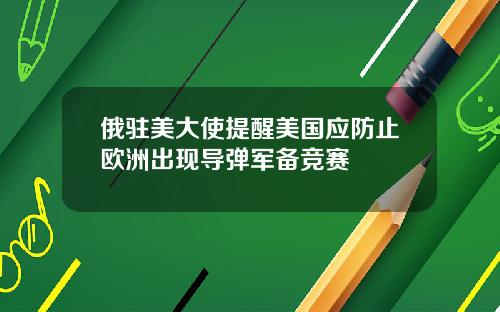 俄驻美大使提醒美国应防止欧洲出现导弹军备竞赛
