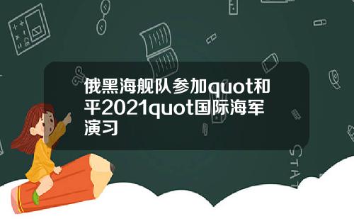 俄黑海舰队参加quot和平2021quot国际海军演习