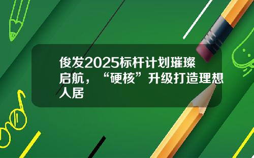 俊发2025标杆计划璀璨启航，“硬核”升级打造理想人居