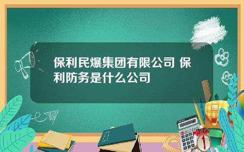 保利民爆集团有限公司 保利防务是什么公司