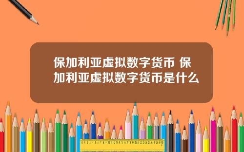 保加利亚虚拟数字货币 保加利亚虚拟数字货币是什么