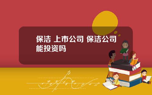 保洁 上市公司 保洁公司能投资吗