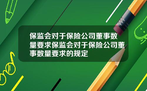 保监会对于保险公司董事数量要求保监会对于保险公司董事数量要求的规定