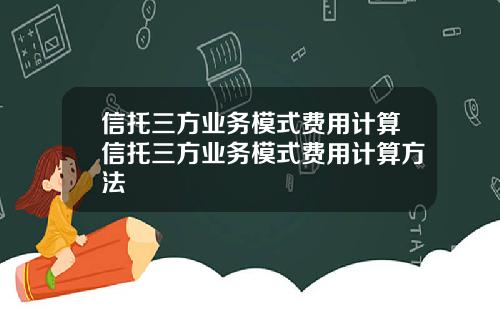 信托三方业务模式费用计算信托三方业务模式费用计算方法