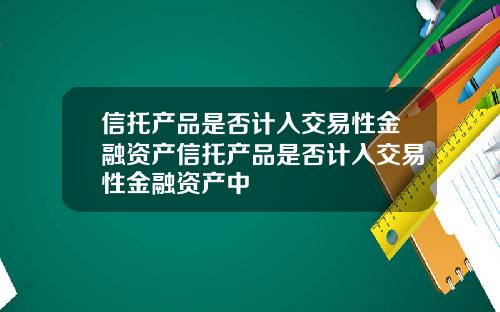 信托产品是否计入交易性金融资产信托产品是否计入交易性金融资产中