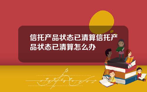 信托产品状态已清算信托产品状态已清算怎么办