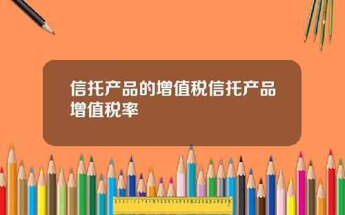 信托产品的增值税信托产品增值税率