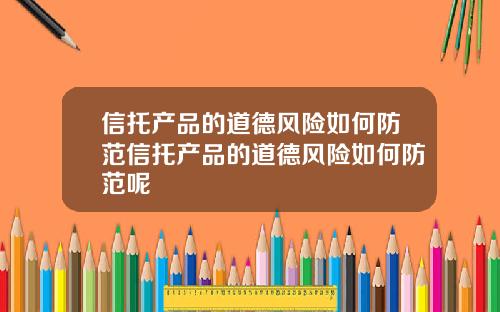 信托产品的道德风险如何防范信托产品的道德风险如何防范呢