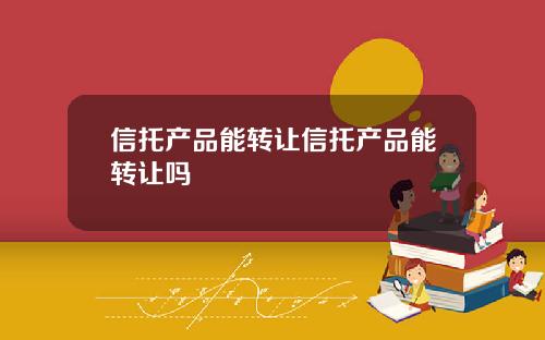 信托产品能转让信托产品能转让吗