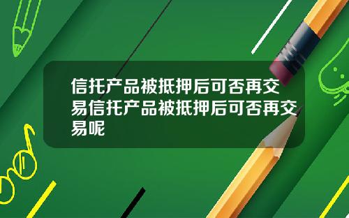 信托产品被抵押后可否再交易信托产品被抵押后可否再交易呢
