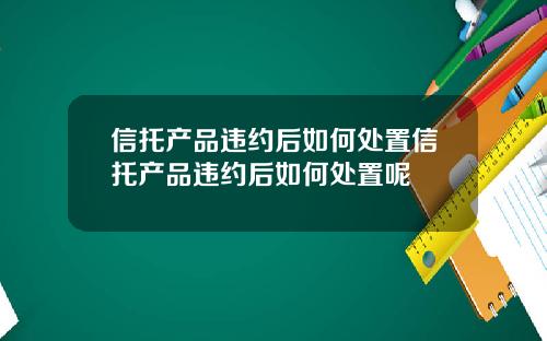 信托产品违约后如何处置信托产品违约后如何处置呢