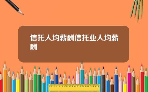 信托人均薪酬信托业人均薪酬