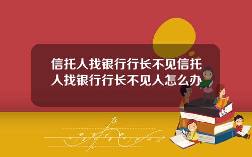 信托人找银行行长不见信托人找银行行长不见人怎么办