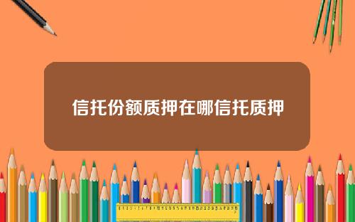 信托份额质押在哪信托质押